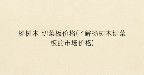 杨树木 切菜板价格(了解杨树木切菜板的市场价格)